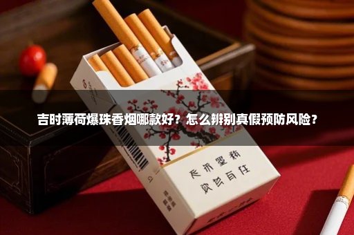 吉时薄荷爆珠香烟哪款好？怎么辨别真假预防风险？
