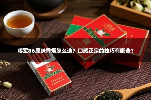将军86原味香烟怎么选？口感正宗的技巧有哪些？