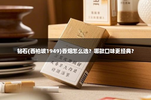 钻石(西柏坡1949)香烟怎么选？哪款口味更经典？